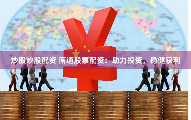 炒股炒股配资 南通股票配资：助力投资，稳健获利