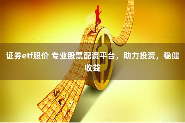 证券etf股价 专业股票配资平台，助力投资，稳健收益