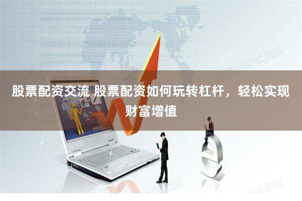 股票配资交流 股票配资如何玩转杠杆，轻松实现财富增值