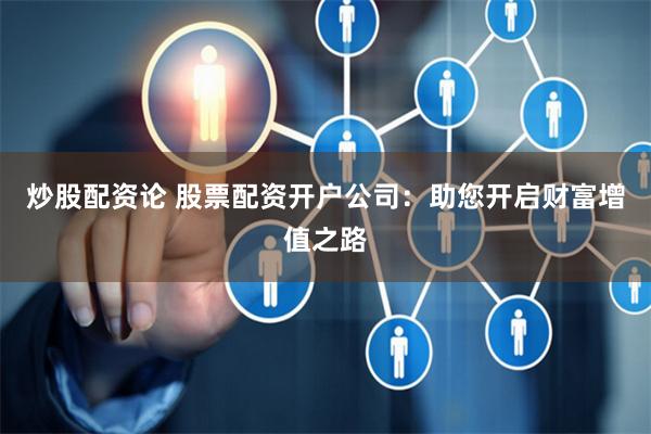 炒股配资论 股票配资开户公司：助您开启财富增值之路