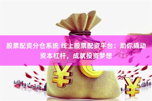股票配资分仓系统 线上股票配资平台：助你撬动资本杠杆，成就投资梦想