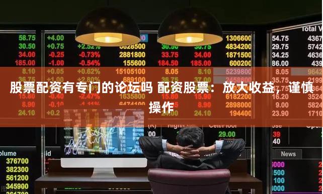 股票配资有专门的论坛吗 配资股票：放大收益，谨慎操作