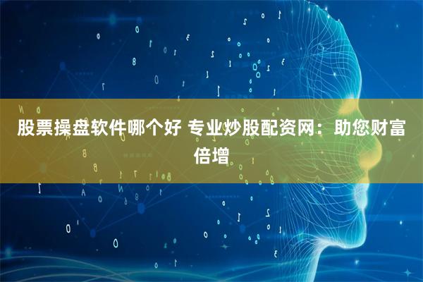股票操盘软件哪个好 专业炒股配资网：助您财富倍增