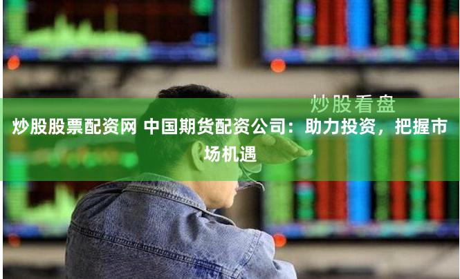 炒股股票配资网 中国期货配资公司：助力投资，把握市场机遇