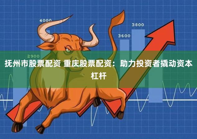 抚州市股票配资 重庆股票配资：助力投资者撬动资本杠杆