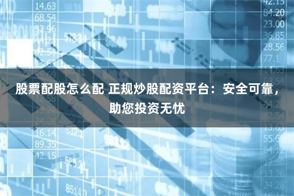 股票配股怎么配 正规炒股配资平台：安全可靠，助您投资无忧