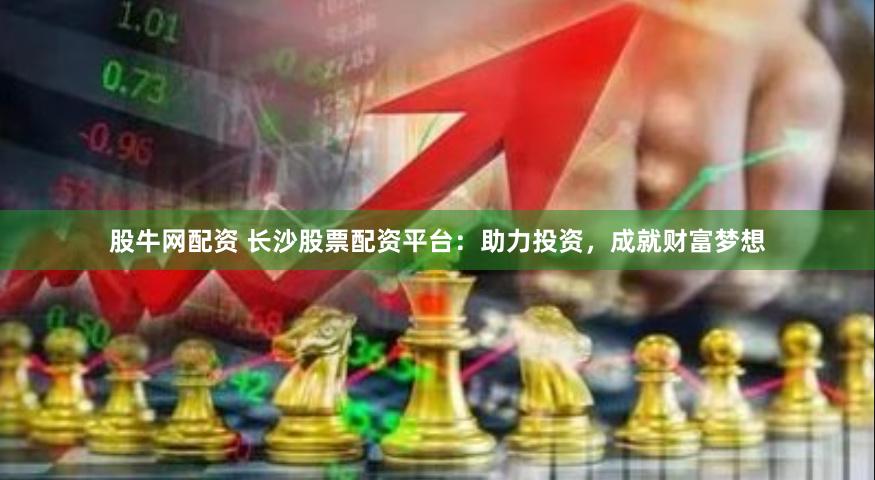 股牛网配资 长沙股票配资平台：助力投资，成就财富梦想