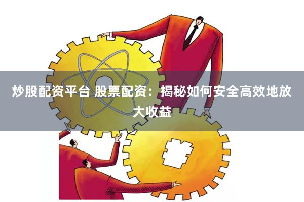 炒股配资平台 股票配资：揭秘如何安全高效地放大收益