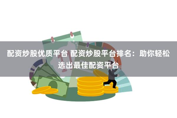 配资炒股优质平台 配资炒股平台排名：助你轻松选出最佳配资平台