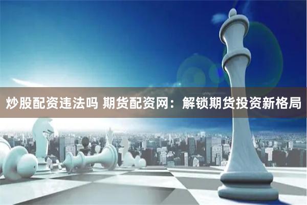 炒股配资违法吗 期货配资网：解锁期货投资新格局