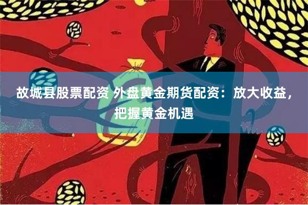 故城县股票配资 外盘黄金期货配资：放大收益，把握黄金机遇