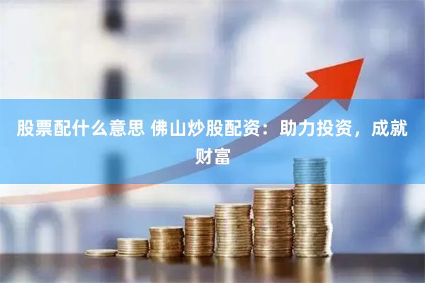 股票配什么意思 佛山炒股配资：助力投资，成就财富