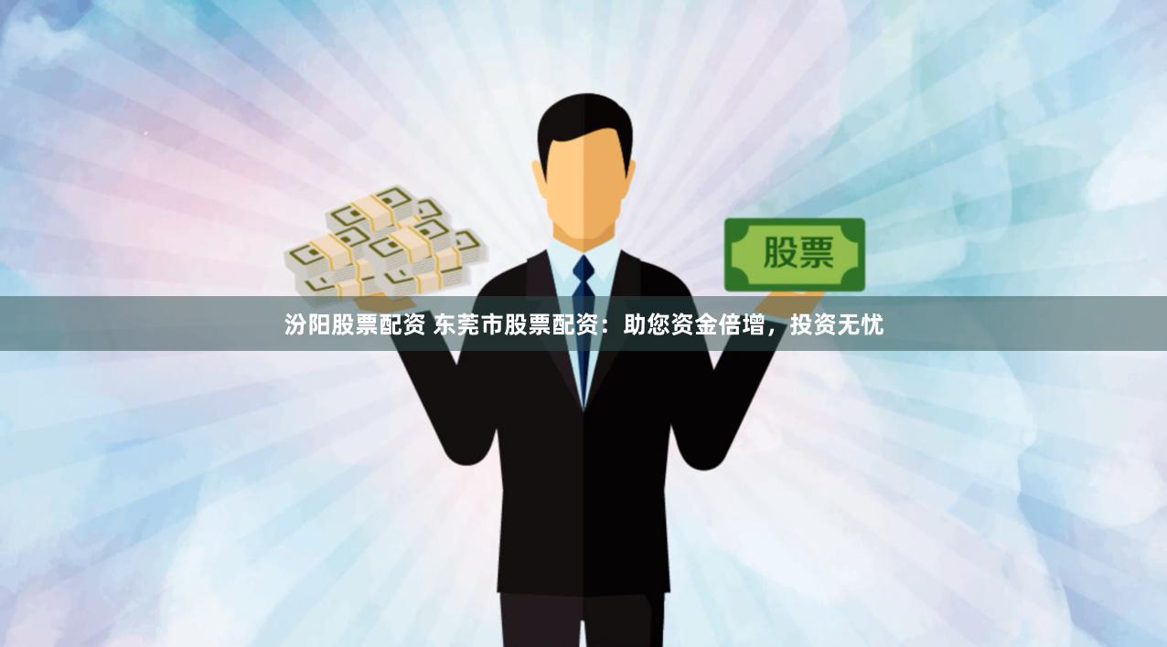 汾阳股票配资 东莞市股票配资：助您资金倍增，投资无忧