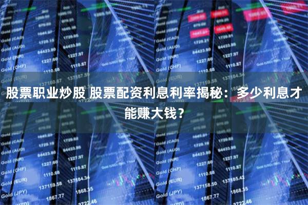 股票职业炒股 股票配资利息利率揭秘：多少利息才能赚大钱？