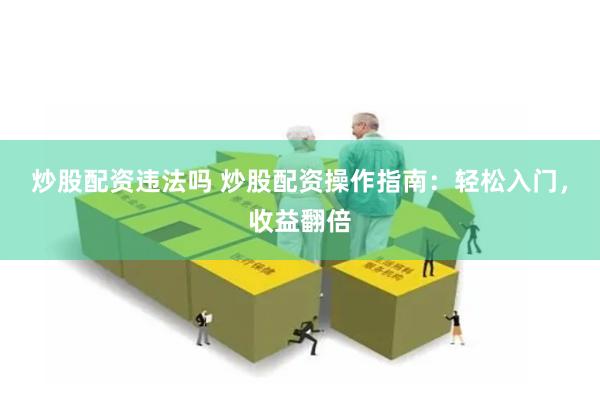 炒股配资违法吗 炒股配资操作指南：轻松入门，收益翻倍