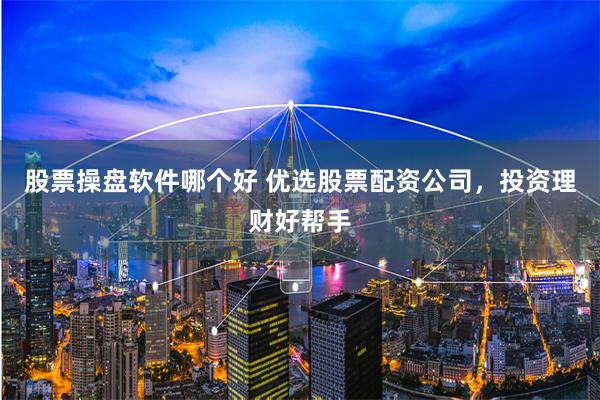 股票操盘软件哪个好 优选股票配资公司，投资理财好帮手