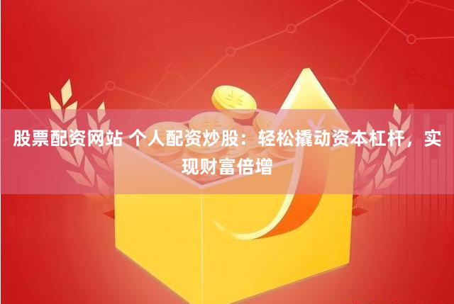 股票配资网站 个人配资炒股：轻松撬动资本杠杆，实现财富倍增