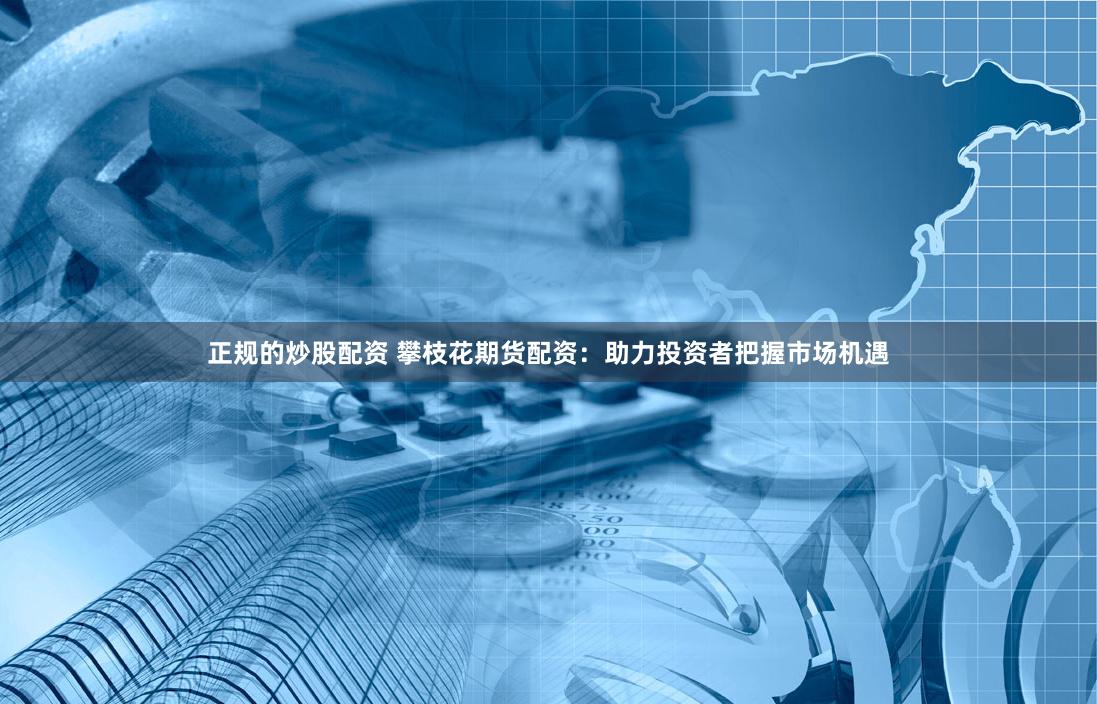 正规的炒股配资 攀枝花期货配资：助力投资者把握市场机遇
