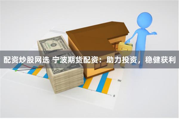 配资炒股网选 宁波期货配资：助力投资，稳健获利