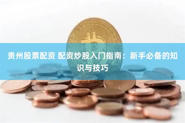 贵州股票配资 配资炒股入门指南：新手必备的知识与技巧