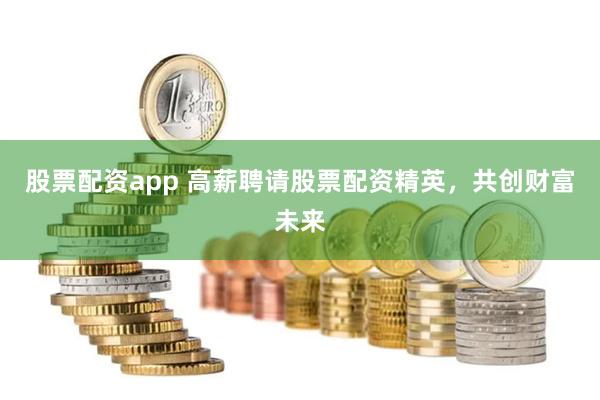 股票配资app 高薪聘请股票配资精英，共创财富未来