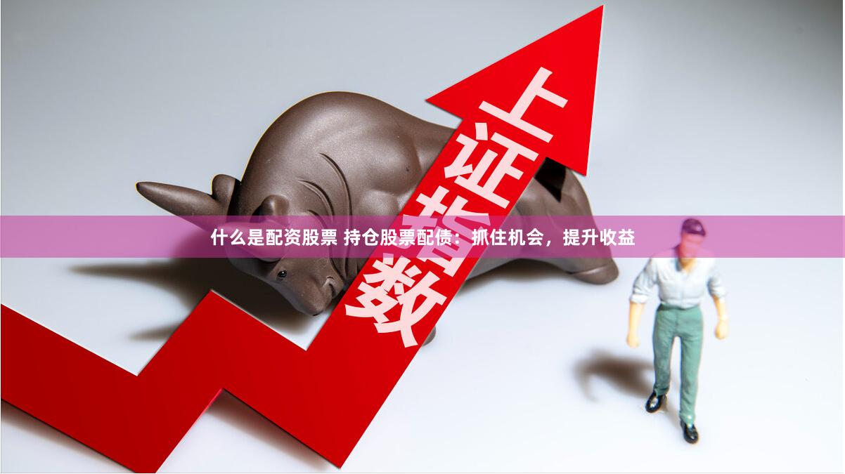 什么是配资股票 持仓股票配债：抓住机会，提升收益