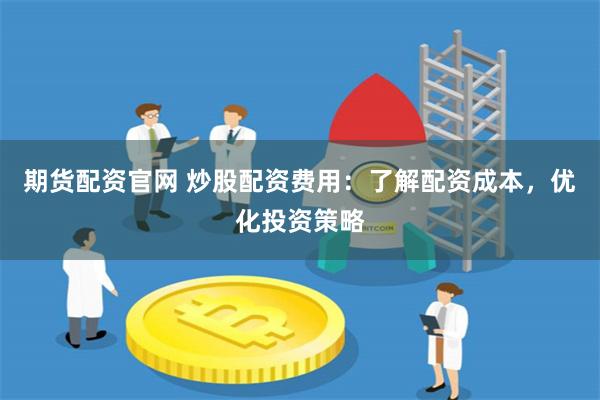 期货配资官网 炒股配资费用：了解配资成本，优化投资策略
