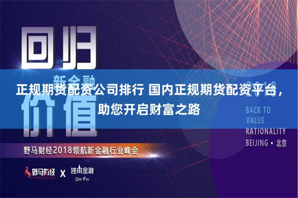 正规期货配资公司排行 国内正规期货配资平台，助您开启财富之路