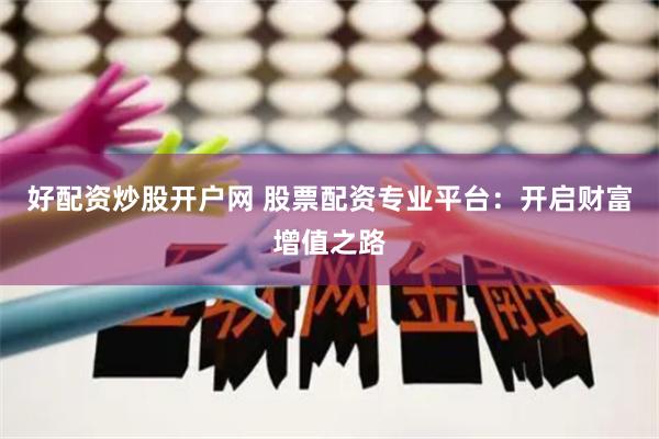 好配资炒股开户网 股票配资专业平台：开启财富增值之路