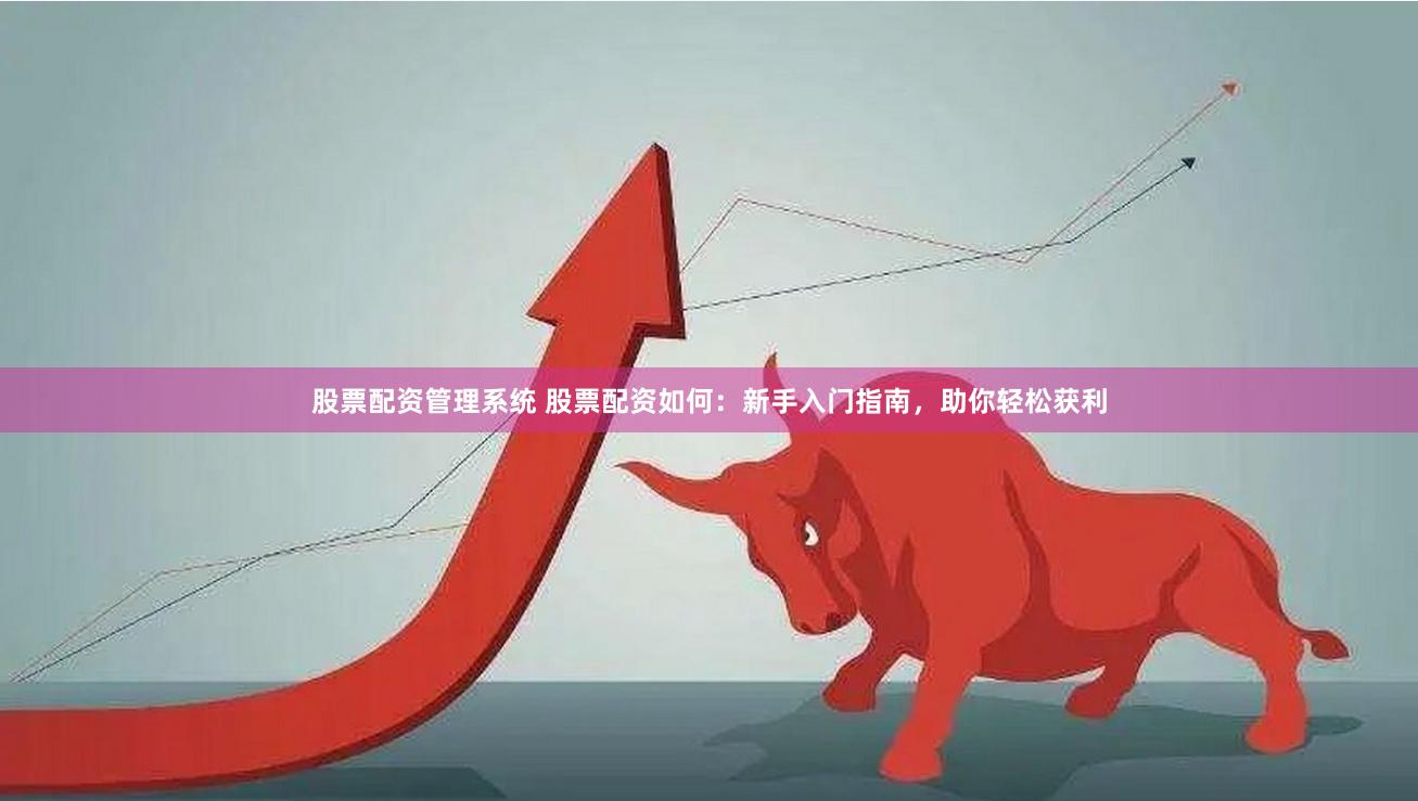 股票配资管理系统 股票配资如何：新手入门指南，助你轻松获利