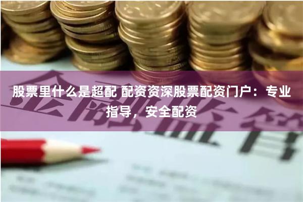 股票里什么是超配 配资资深股票配资门户：专业指导，安全配资