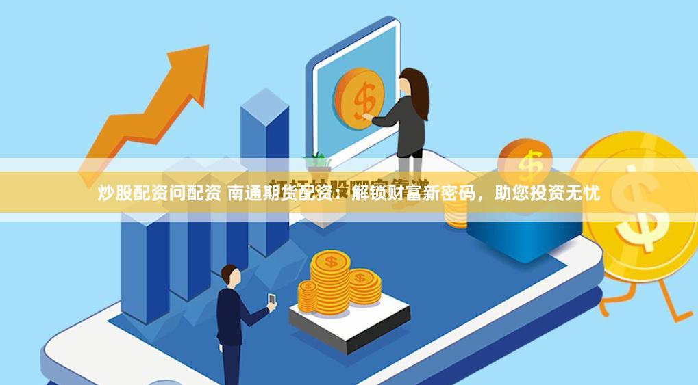 炒股配资问配资 南通期货配资：解锁财富新密码，助您投资无忧