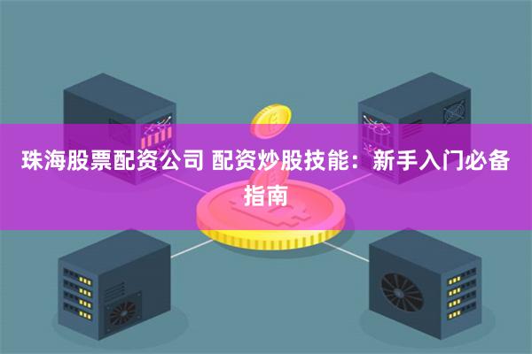 珠海股票配资公司 配资炒股技能：新手入门必备指南