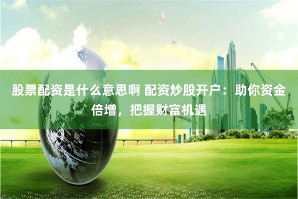 股票配资是什么意思啊 配资炒股开户：助你资金倍增，把握财富机遇