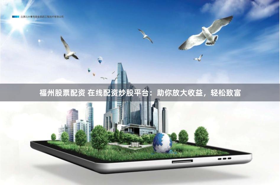 福州股票配资 在线配资炒股平台：助你放大收益，轻松致富
