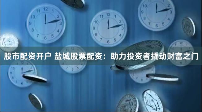 股市配资开户 盐城股票配资：助力投资者撬动财富之门