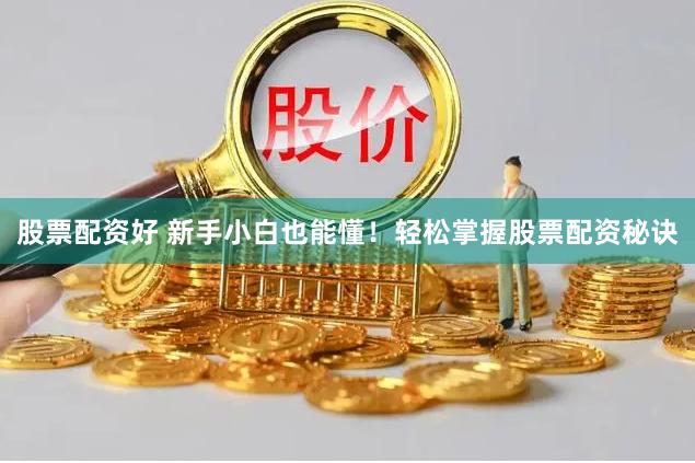股票配资好 新手小白也能懂！轻松掌握股票配资秘诀