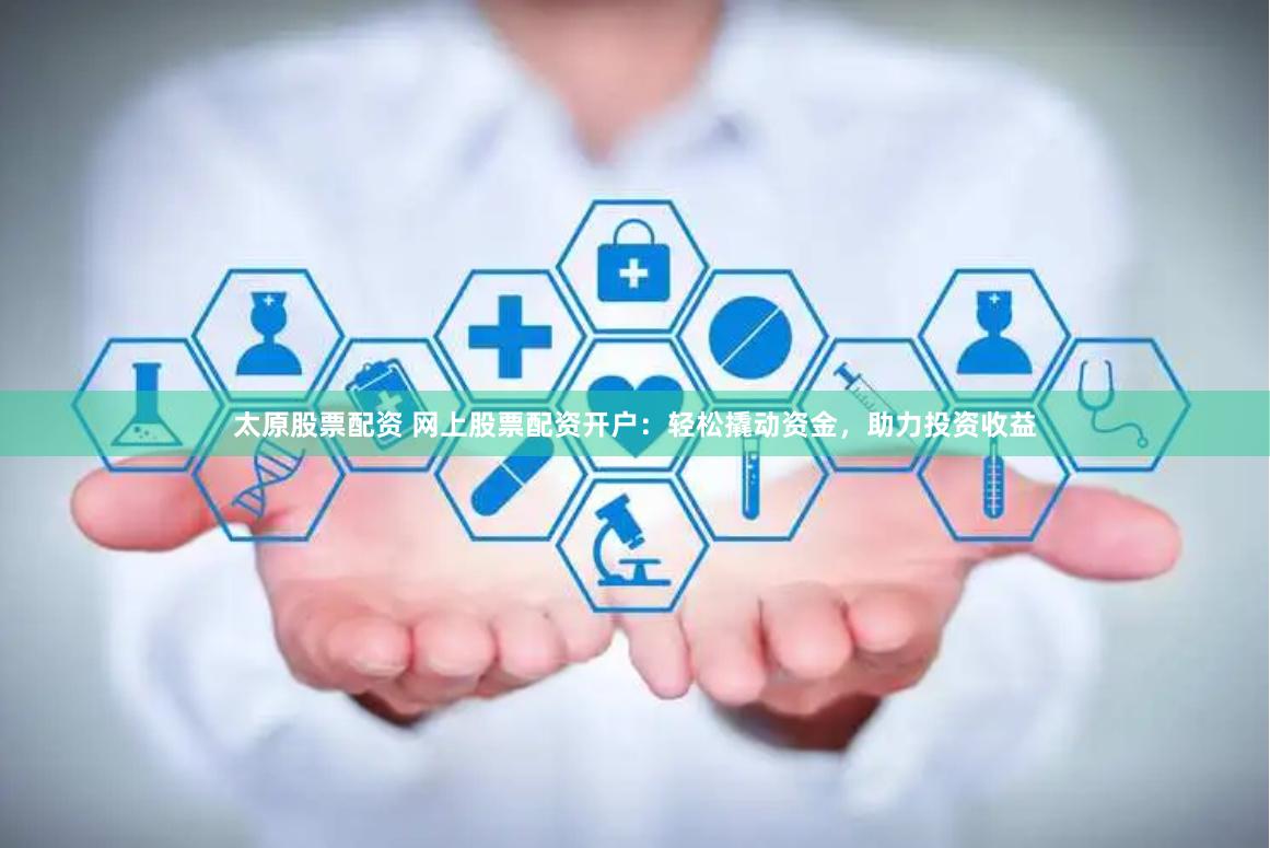 太原股票配资 网上股票配资开户：轻松撬动资金，助力投资收益