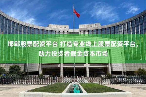 邯郸股票配资平台 打造专业线上股票配资平台，助力投资者掘金资本市场