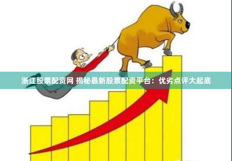 浙江股票配资网 揭秘最新股票配资平台：优劣点评大起底