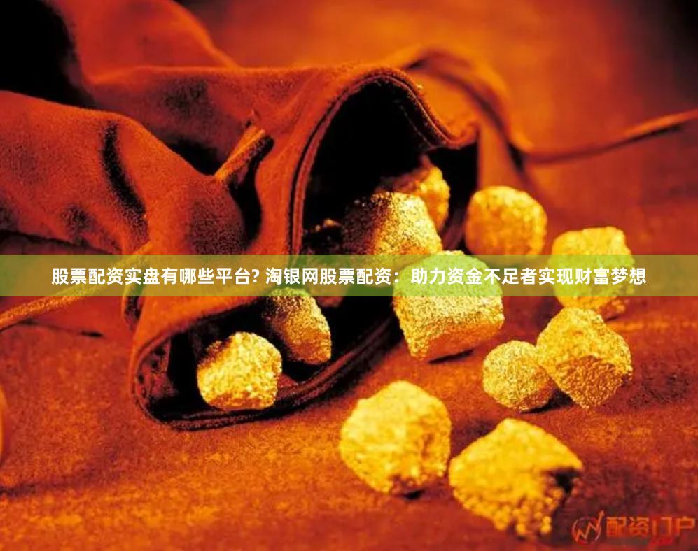 股票配资实盘有哪些平台? 淘银网股票配资：助力资金不足者实现财富梦想