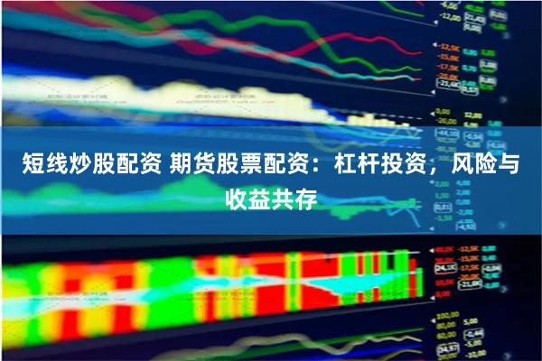 短线炒股配资 期货股票配资：杠杆投资，风险与收益共存