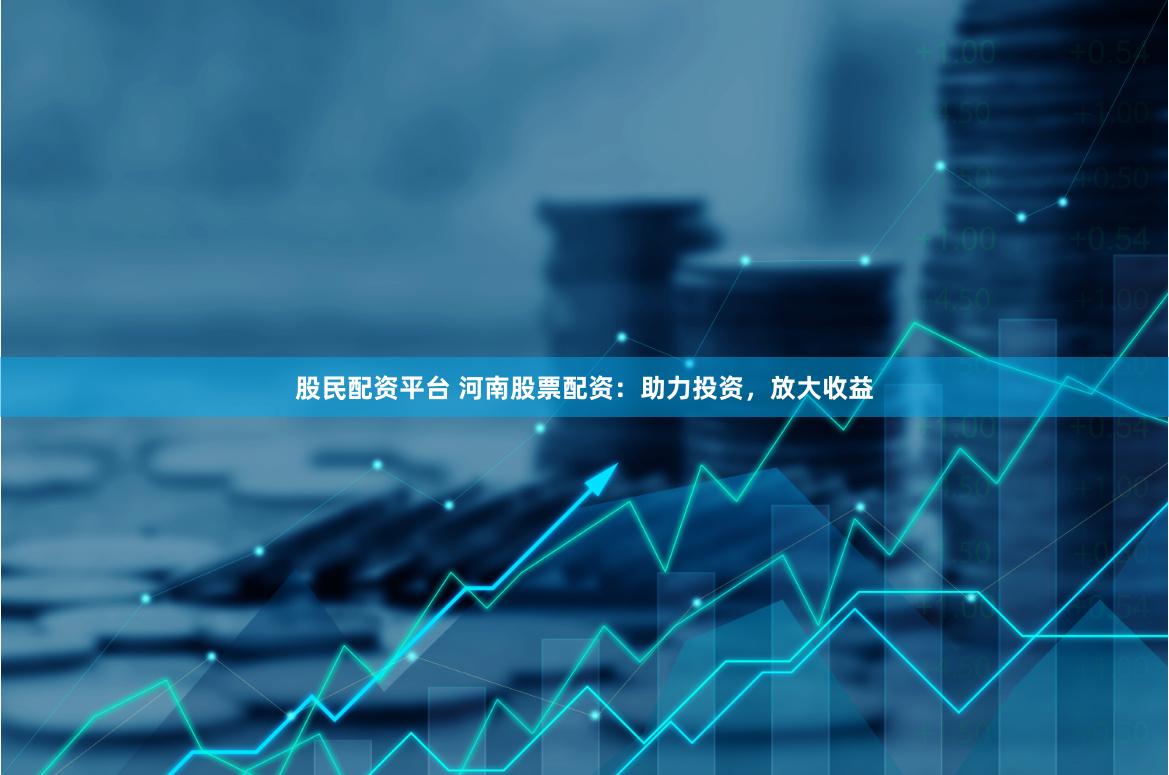 股民配资平台 河南股票配资：助力投资，放大收益