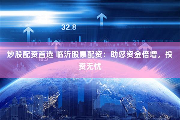 炒股配资首选 临沂股票配资：助您资金倍增，投资无忧