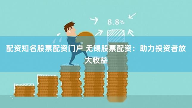 配资知名股票配资门户 无锡股票配资：助力投资者放大收益