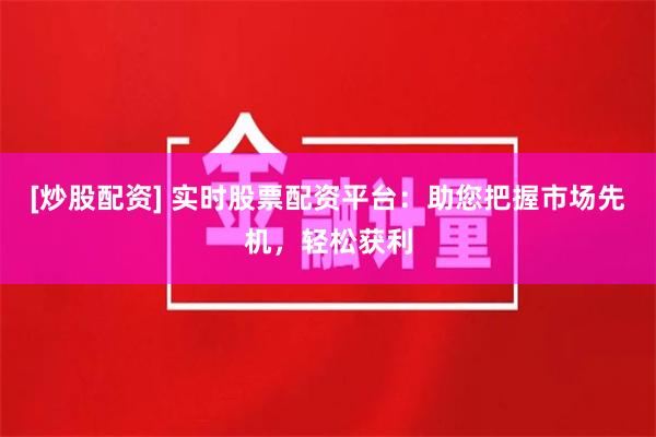 [炒股配资] 实时股票配资平台：助您把握市场先机，轻松获利
