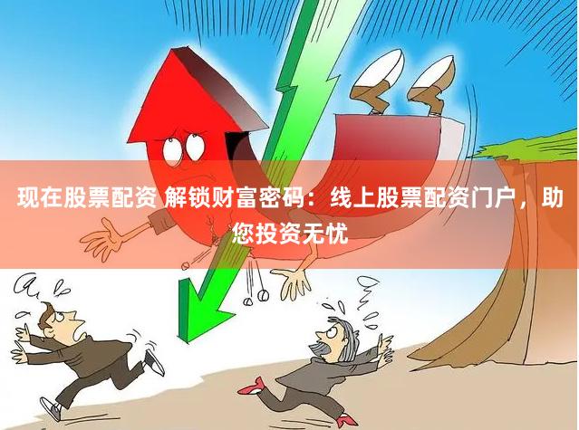 现在股票配资 解锁财富密码：线上股票配资门户，助您投资无忧