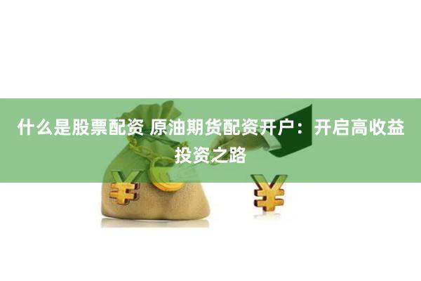 什么是股票配资 原油期货配资开户：开启高收益投资之路