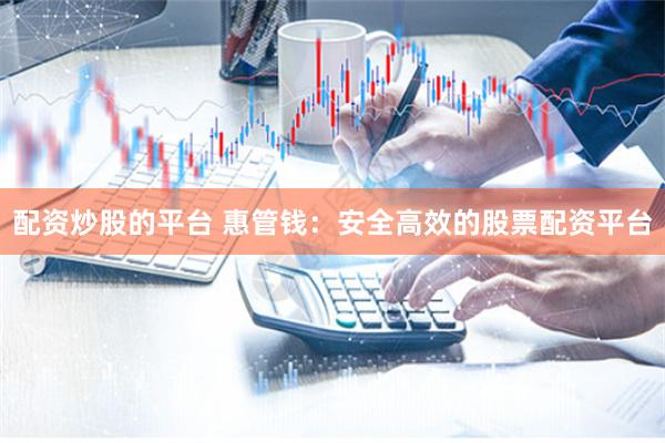 配资炒股的平台 惠管钱：安全高效的股票配资平台