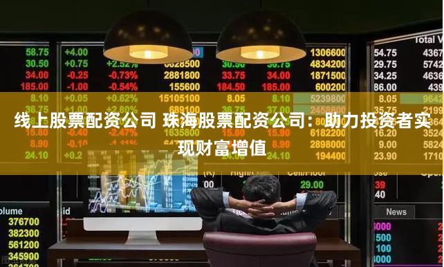 线上股票配资公司 珠海股票配资公司：助力投资者实现财富增值